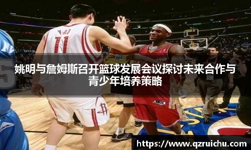 姚明与詹姆斯召开篮球发展会议探讨未来合作与青少年培养策略